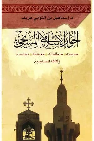 الحوار الإسلامي المسيحي: حقيقته - منطلقاته - معيقاته - مقاصده وآفاقه المستقبليّة